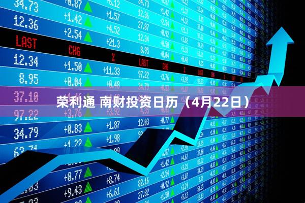 荣利通 南财投资日历（4月22日）