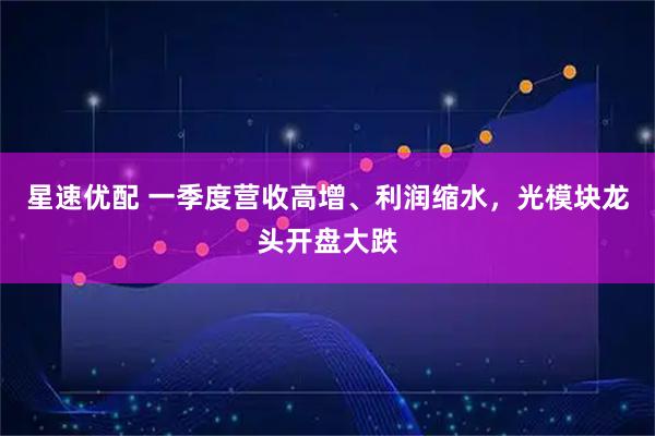 星速优配 一季度营收高增、利润缩水，光模块龙头开盘大跌