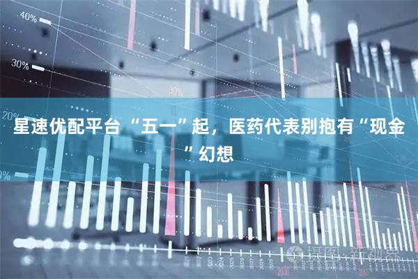 星速优配平台 “五一”起，医药代表别抱有“现金”幻想