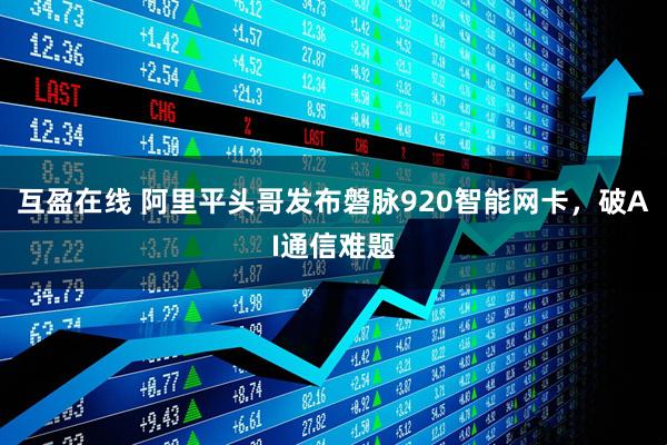 互盈在线 阿里平头哥发布磐脉920智能网卡，破AI通信难题