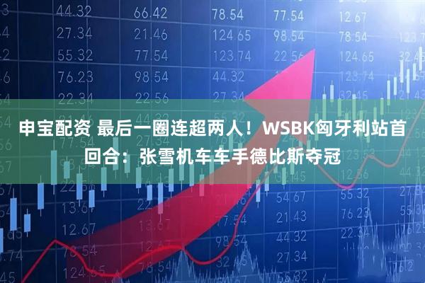 申宝配资 最后一圈连超两人！WSBK匈牙利站首回合：张雪机车车手德比斯夺冠