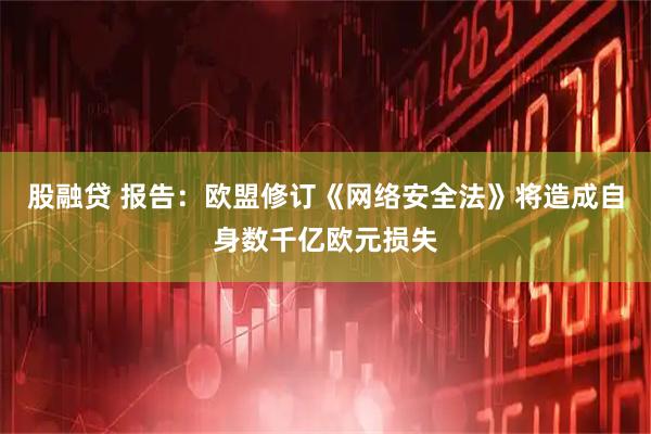 股融贷 报告：欧盟修订《网络安全法》将造成自身数千亿欧元损失
