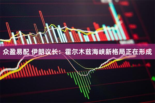 众盈易配 伊朗议长:霍尔木兹海峡新格局正在形成