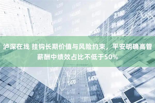 泸深在线 挂钩长期价值与风险约束，平安明确高管薪酬中绩效占比不低于50%
