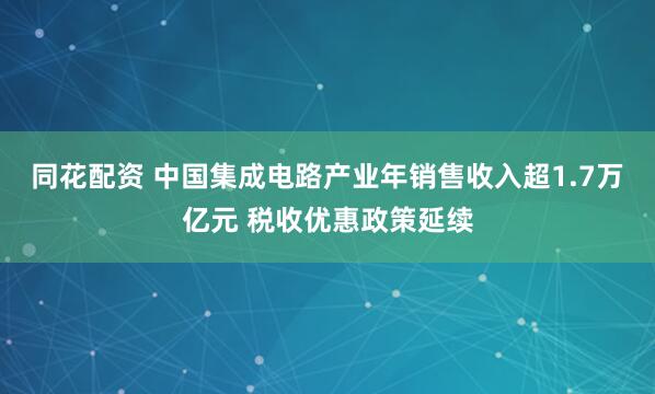 同花配资 中国集成电路产业年销售收入超1.7万亿元 税收优惠政策延续
