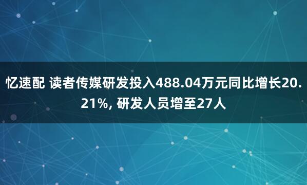 忆速配 读者传媒研发投入488.04万元同比增长20.21%, 研发人员增至27人