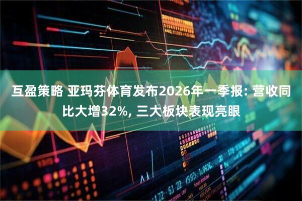 互盈策略 亚玛芬体育发布2026年一季报: 营收同比大增32%, 三大板块表现亮眼