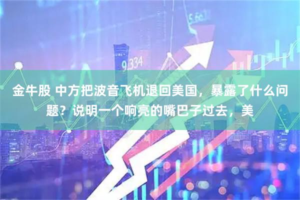 金牛股 中方把波音飞机退回美国，暴露了什么问题？说明一个响亮的嘴巴子过去，美