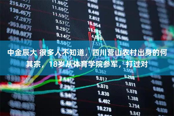 中金辰大 很多人不知道，四川营山农村出身的何其宗，18岁从体育学院参军，打过对