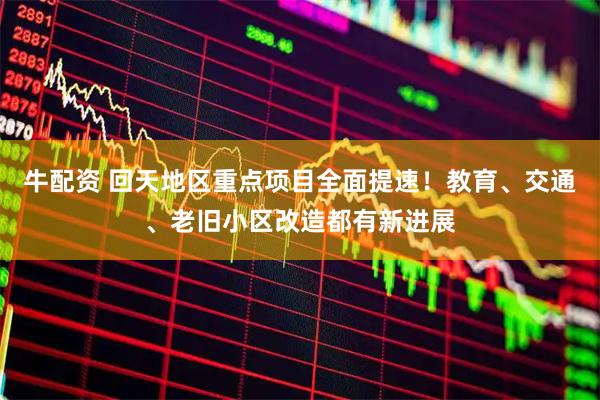 牛配资 回天地区重点项目全面提速!教育、交通、老旧小区改造都有新进展