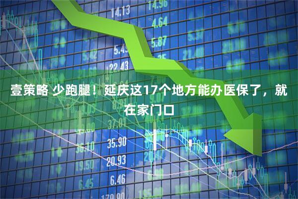 壹策略 少跑腿！延庆这17个地方能办医保了，就在家门口