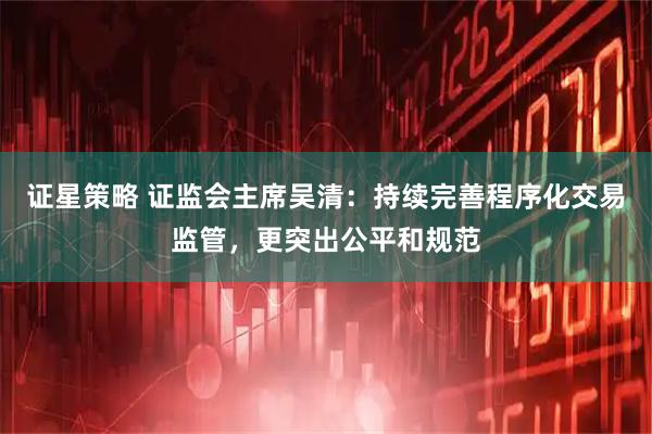 证星策略 证监会主席吴清：持续完善程序化交易监管，更突出公平和规范