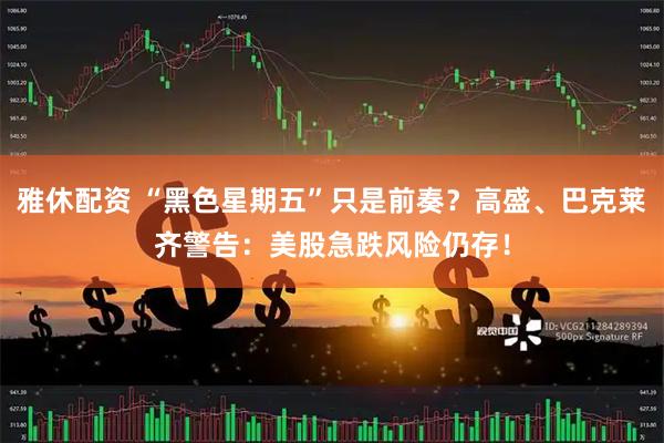 雅休配资 “黑色星期五”只是前奏？高盛、巴克莱齐警告：美股急跌风险仍存！