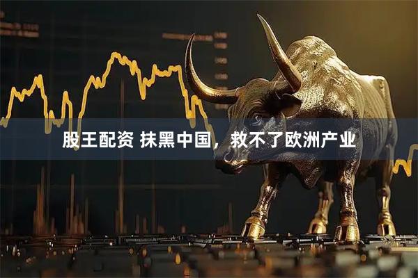 股王配资 抹黑中国,救不了欧洲产业
