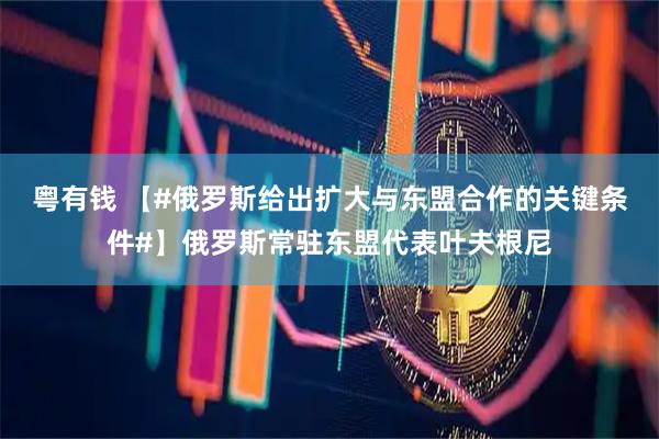 粤有钱 【#俄罗斯给出扩大与东盟合作的关键条件#】俄罗斯常驻东盟代表叶夫根尼