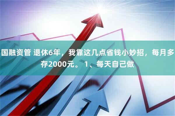 国融资管 退休6年，我靠这几点省钱小妙招，每月多存2000元。 1、每天自己做
