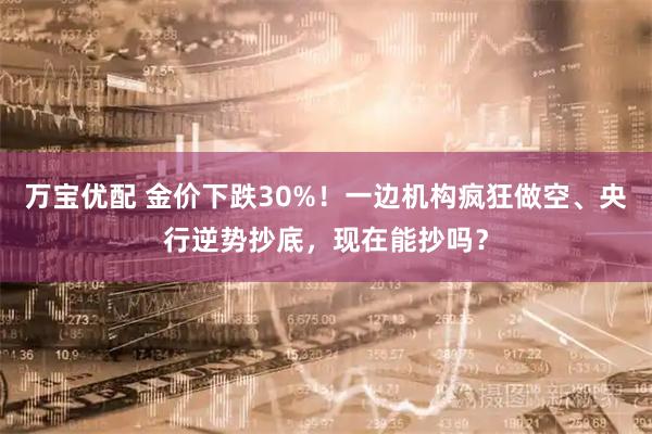 万宝优配 金价下跌30%！一边机构疯狂做空、央行逆势抄底，现在能抄吗？