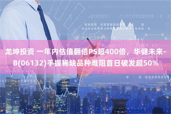 龙坤投资 一年内估值翻倍PS超400倍，华健未来-B(06132)手握稀缺品种难阻首日破发超50%