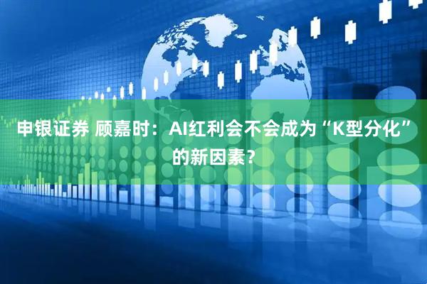 申银证券 顾嘉时：AI红利会不会成为“K型分化”的新因素？