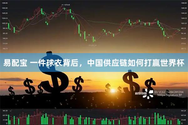 易配宝 一件球衣背后，中国供应链如何打赢世界杯