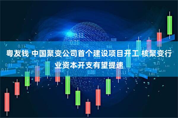粤友钱 中国聚变公司首个建设项目开工 核聚变行业资本开支有望提速