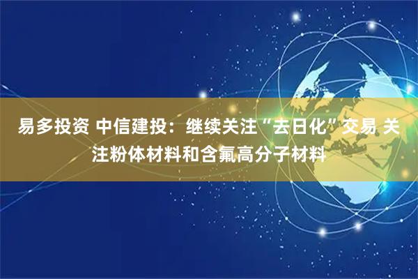 易多投资 中信建投：继续关注“去日化”交易 关注粉体材料和含氟高分子材料