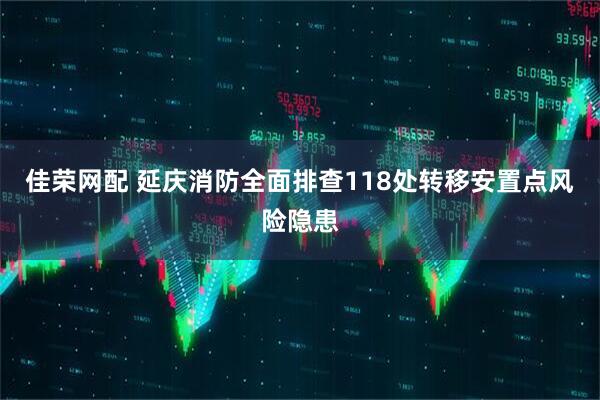佳荣网配 延庆消防全面排查118处转移安置点风险隐患