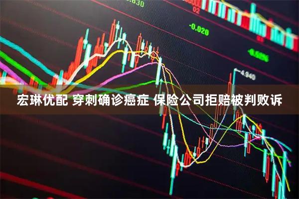 宏琳优配 穿刺确诊癌症 保险公司拒赔被判败诉