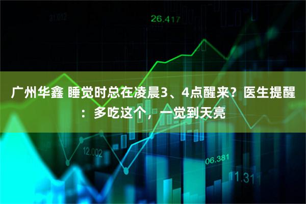 广州华鑫 睡觉时总在凌晨3、4点醒来？医生提醒：多吃这个，一觉到天亮