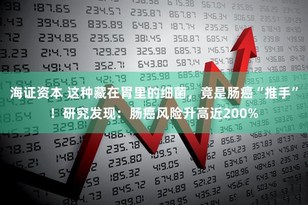 海证资本 这种藏在胃里的细菌，竟是肠癌“推手”！研究发现：肠癌风险升高近200%
