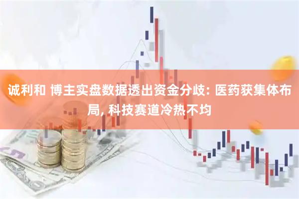诚利和 博主实盘数据透出资金分歧: 医药获集体布局, 科技赛道冷热不均