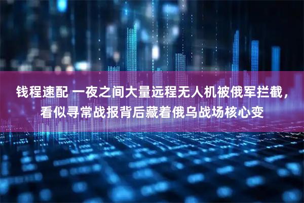 钱程速配 一夜之间大量远程无人机被俄军拦截，看似寻常战报背后藏着俄乌战场核心变