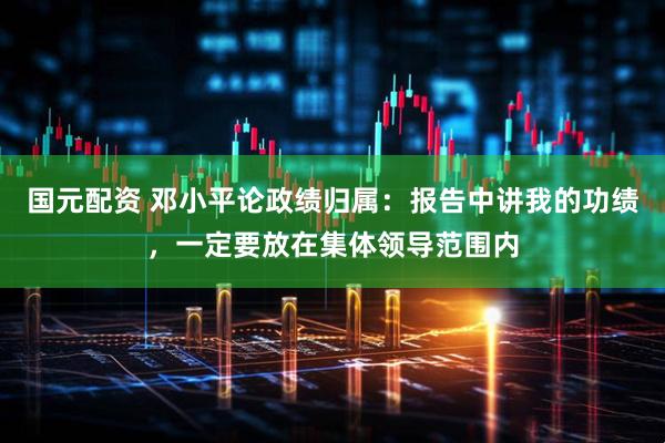 国元配资 邓小平论政绩归属：报告中讲我的功绩，一定要放在集体领导范围内