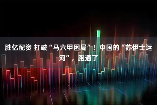 胜亿配资 打破“马六甲困局”！中国的“苏伊士运河”，跑通了