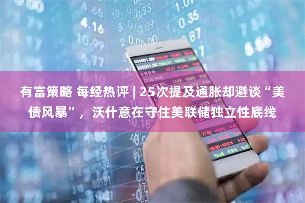 有富策略 每经热评 | 25次提及通胀却避谈“美债风暴”，沃什意在守住美联储独立性底线