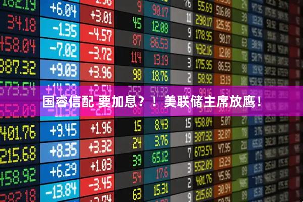 国睿信配 要加息？！美联储主席放鹰！
